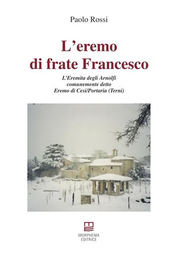 L’ eremo di frate Francesco. L'Eremita degli Arnolfi comunemente detto Eremo di Cesi/Portaria (Terni) - Paolo Rossi - Libro Morphema Editrice 2022, Studi e ricerche locali | Libraccio.it