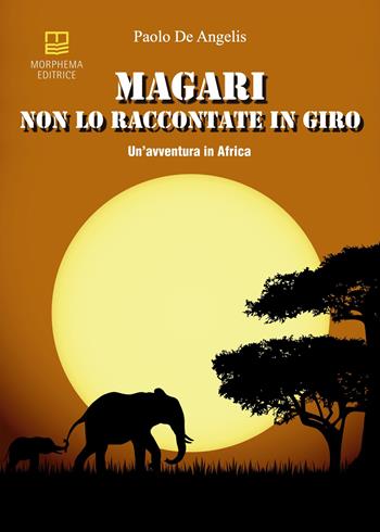 Magari non lo raccontate in giro. Un'avventura in Africa - Paolo De Angelis - Libro Morphema Editrice 2023, Letteraria | Libraccio.it