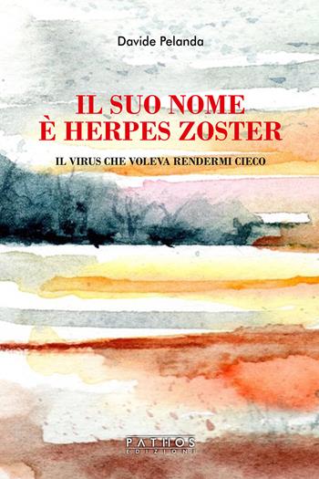 Il suo nome è Herpes Zoster. Il virus che voleva rendermi cieco - Davide Pelanda - Libro Pathos Edizioni 2022 | Libraccio.it