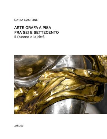 Arte orafa a Pisa fra Sei e Settecento. Il Duomo e la città - Daria Gastone - Libro Astarte Edizioni 2020, Arti congeneri | Libraccio.it