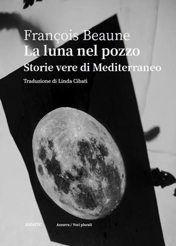 La luna nel pozzo. Storie vere di Mediterraneo - François Beaune - Libro Astarte Edizioni 2022, Azzurra | Libraccio.it