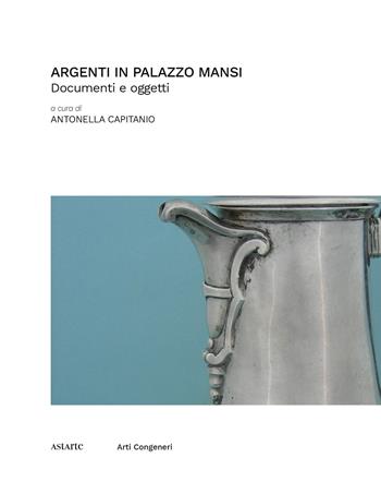 Argenti in Palazzo Mansi. Documenti e oggetti  - Libro Astarte Edizioni 2022, Arti congeneri | Libraccio.it