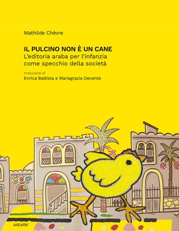 Il pulcino non è un cane. L'editoria araba per l'infanzia come specchio della società - Mathilde Chèvre - Libro Astarte Edizioni 2023 | Libraccio.it