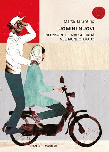Uomini nuovi. Ripensare le mascolinità nel mondo arabo - Marta Tarantino - Libro Astarte Edizioni 2024, Manifesta | Libraccio.it