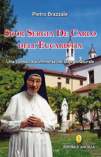 Suor Sergia De Carlo dell'Eucaristia. Una consacrata immersa nel soprannaturale - Pietro Brazzale - Libro Editrice Ancilla 2025, Santi e beati | Libraccio.it