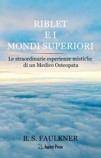Riblet e i mondi superiori. Le straordinarie esperienze mistiche di un medico osteopata - B.S. Faulkner - Libro Jupiter Press 2023, Sagittario | Libraccio.it