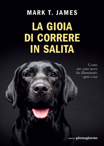 La gioia di correre in salita. Come un cane nero ha illuminato ogni cosa - Mark T. James - Libro Libreria Pienogiorno 2022 | Libraccio.it