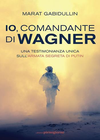 Io, comandante di Wagner. Una testimonianza unica sull'armata segreta di Putin - Marat Gabidullin - Libro Libreria Pienogiorno 2022 | Libraccio.it