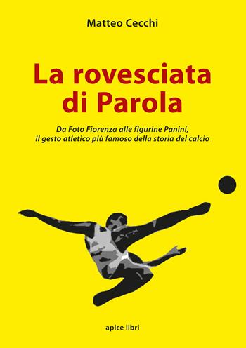 La rovesciata di Parola. Da Foto Fiorenza alle figurine Panini, il gesto atletico più famoso della storia del calcio - Matteo Cecchi - Libro Apice Libri 2022, Storie | Libraccio.it