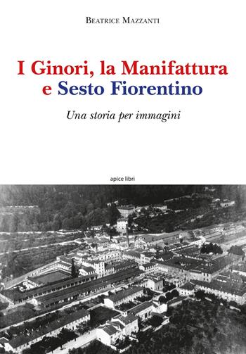 I Ginori, la manifattura e Sesto Fiorentino. Una storia per immagini. Ediz. a colori - Beatrice Mazzanti - Libro Apice Libri 2022, Sextus | Libraccio.it