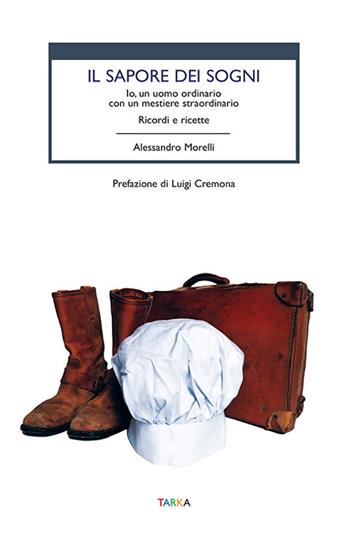 Il sapore dei sogni. Io, un uomo ordinario con un mestiere straordinario. Ricordi e ricette - Alessandro Morelli - Libro Tarka 2021, Cibo e cucina | Libraccio.it