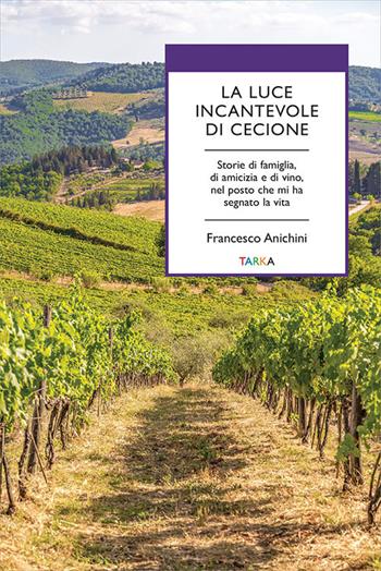 La luce incantevole di Cecione. Storie di famiglia, di amicizia e di vino, nel posto che mi ha segnato la vita - Francesco Anichini - Libro Tarka 2022, Universolocale | Libraccio.it
