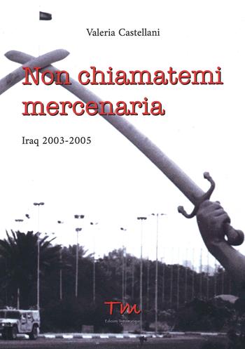 Non chiamatemi mercenaria. Afghanistan, Iraq, Fabrizio Quattrocchi e la furia cieca dell'integralismo islamico: la storia di una donna in prima linea - Valeria Castellani - Libro Terra Marique 2021 | Libraccio.it