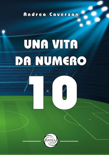 Una vita da numero 10 - Andrea Caverzan - Libro Antea Edizioni 2022 | Libraccio.it