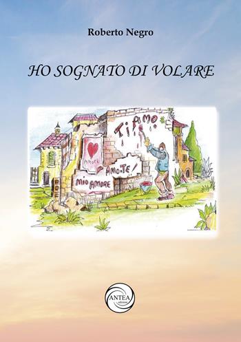 Ho sognato di volare - Roberto Negro - Libro Antea Edizioni 2023, Le meraviglie | Libraccio.it