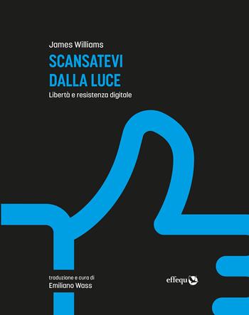 Scansatevi dalla luce. Libertà e resistenza digitale. Nuova ediz. - James Williams - Libro effequ 2023, Saggi pop | Libraccio.it