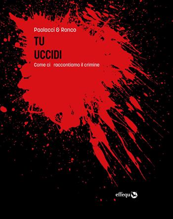 Tu uccidi. Come ci raccontiamo il crimine - Antonio Paolacci, Paola Ronco - Libro effequ 2023, Saggi pop | Libraccio.it