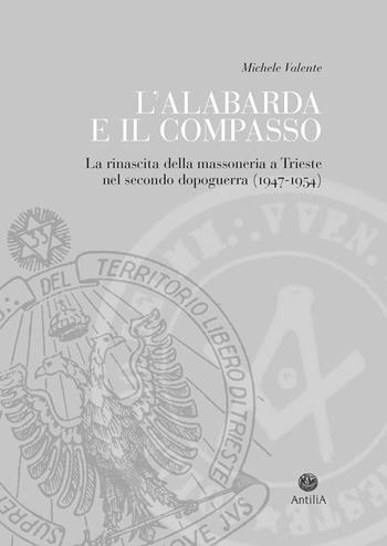 L'alabarda e il compasso. La rinascita della massoneria a Trieste nel secondo dopoguerra (1947-1954) - Michele Valente - Libro Antilia 2024 | Libraccio.it