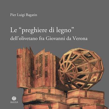 Le «preghiere di legno» dell'olivetano fra Giovanni da Verona - Pier Luigi Bagatin - Libro Antilia 2025 | Libraccio.it