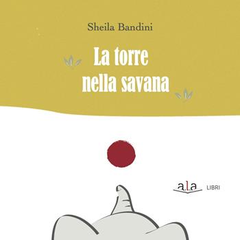 La torre nella savana. Ediz. a colori - Sheila Bandini - Libro ALA Libri 2023 | Libraccio.it