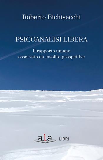Psicoanalisi libera. Il rapporto umano osservato da insolite prospettive - Roberto Bichisecchi - Libro ALA Libri 2023 | Libraccio.it