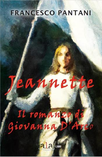 Jeannette. Il romanzo di giovanna d'arco - Francesco Pantani - Libro ALA Libri 2024, Narrativa | Libraccio.it