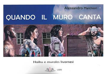 Quando il muro canta. Haiku e murales livornesi. Nuova ediz. - Alessandro Marchiori - Libro ALA Libri 2024, Gli album | Libraccio.it