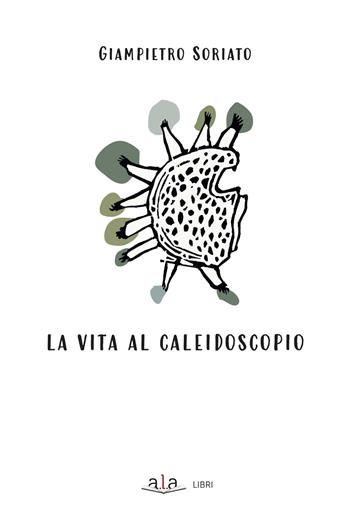 La vita al caleidoscopio. Ediz. illustrata - Giampietro Soriato - Libro ALA Libri 2025 | Libraccio.it