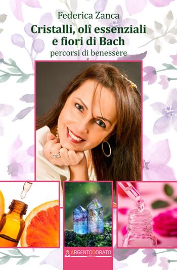 Cristalli, oli essenziali e fiori di Bach. Percorsi di benessere - Federica Zanca - Libro Argentodorato Editore 2020 | Libraccio.it