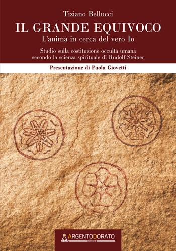 Il grande equivoco. L'anima in cerca del vero Io. Studio sulla costituzione occulta umana secondo la scienza spirituale di Rudolf Steiner - Tiziano Bellucci - Libro Argentodorato Editore 2021 | Libraccio.it