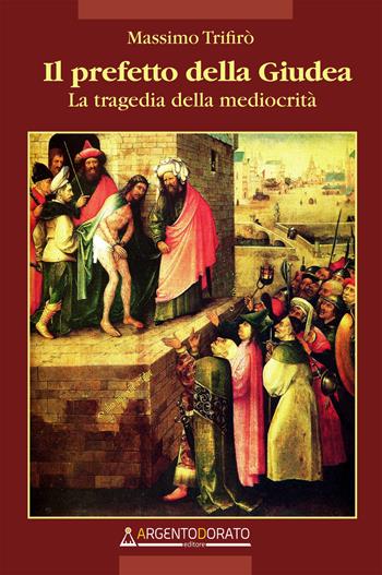 Il prefetto della Giudea. La tragedia della mediocrità - Massimo Trifirò - Libro Argentodorato Editore 2022 | Libraccio.it