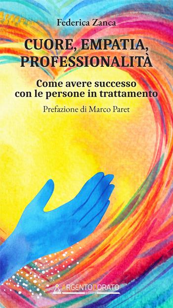 Cuore, empatia, professionalità. Come avere successo con le persone in trattamento - Federica Zanca - Libro Argentodorato Editore 2022 | Libraccio.it