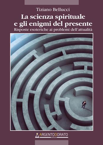 La scienza spirituale e gli enigmi del presente. Risposte esoteriche ai problemi dell'attualità - Tiziano Bellucci - Libro Argentodorato Editore 2022 | Libraccio.it