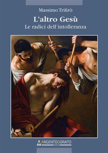 L'altro Gesù. Le radici dell'intolleranza - Massimo Trifirò - Libro Argentodorato Editore 2023 | Libraccio.it