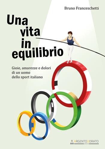 Una vita in equilibrio. Gioie, amarezze e dolori di un uomo dello sport italiano - Bruno Franceschetti - Libro Argentodorato Editore 2023 | Libraccio.it