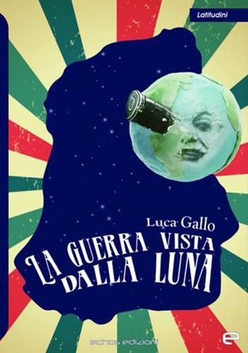 La guerra vista dalla Luna - Luca Gallo - Libro Echos Edizioni 2021, Latitudini | Libraccio.it