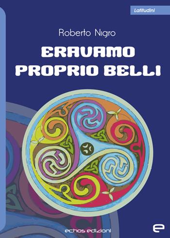 Eravamo proprio belli - Roberto Nigro - Libro Echos Edizioni 2022, Latitudini | Libraccio.it