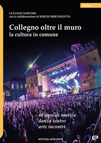 Collegno oltre il muro. La cultura in comune. 40 anni di musica danza teatro arte incontri - Luciano Sartori, Sergio Bertolotto - Libro Echos Edizioni 2022, Territori | Libraccio.it