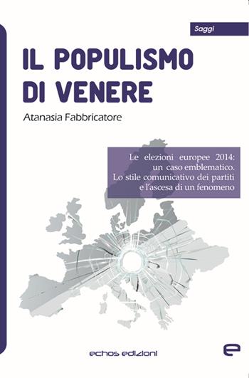 Il populismo di Venere. Le elezioni europee 2014: un caso emblematico. Lo stile comunicativo dei partiti e l'ascesa di un fenomeno - Atanasia Fabbricatore - Libro Echos Edizioni 2021, Saggi | Libraccio.it