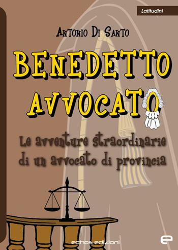 Benedetto avvocato. Le avventure straordinarie di un avvocato di provincia - Antonio Di Santo - Libro Echos Edizioni 2022, Latitudini | Libraccio.it
