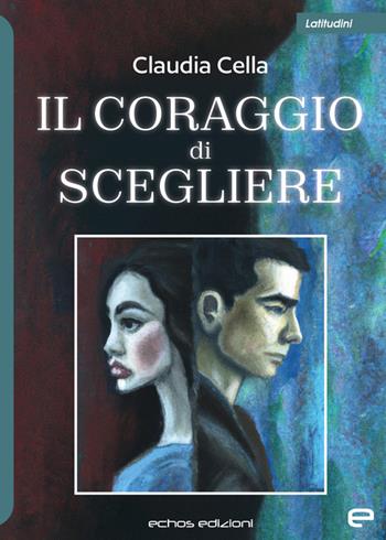 Il coraggio di scegliere - Claudia Cella - Libro Echos Edizioni 2023, Latitudini | Libraccio.it