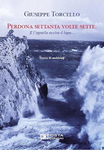 Perdona settanta volte sette. E l'agnello uccise il lupo... Storia di mobbing - Giuseppe Torcello - Libro Costa Edizioni 2024 | Libraccio.it
