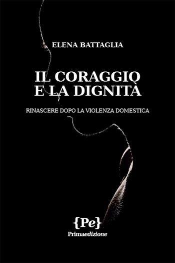 Il coraggio e la dignità. Rinascere dopo la violenza domestica - Elena Battaglia - Libro Primaedizione 2021 | Libraccio.it
