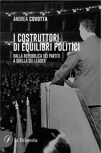 i costruttori di equilibri politici. Dalla repubblica dei partiti a quella dei leader - Andrea Covotta - Libro la Bussola 2021 | Libraccio.it
