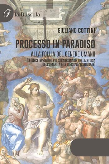 Processo in paradiso. Alla follia del genere umano (Le dieci invenzioni più straordinarie della storia dell'umanità e le dieci più sciagurate) - Giuliano Cottini - Libro la Bussola 2021 | Libraccio.it