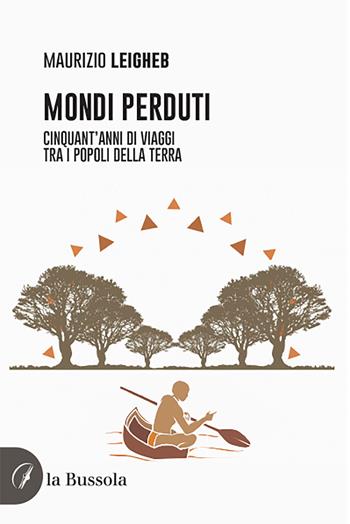 Mondi perduti. Cinquant'anni di viaggi tra i popoli della terra - Maurizio Leigheb - Libro la Bussola 2021 | Libraccio.it