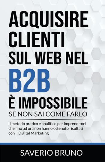 Acquisire clienti sul Web nel B2B è impossibile, se non sai come farlo - Saverio Bruno - Libro Bookness 2021 | Libraccio.it