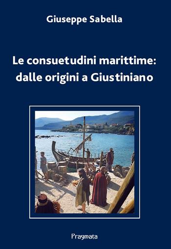 Le consuetudini marittime: dalle origini a Giustiniano. Ediz. integrale - Giuseppe Sabella - Libro Pragmata 2021 | Libraccio.it