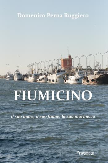 Fiumicino. Il suo mare, il suo fiume, la sua marineria. Ediz. integrale - Domenico Perna Ruggiero - Libro Pragmata 2022 | Libraccio.it