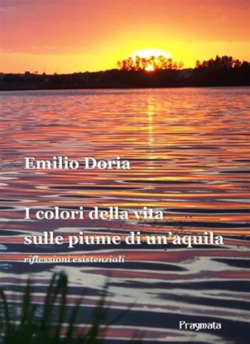 I colori della vita sulle piume di un'aquila. Riflessioni esistenziali - Emilio Doria - Libro Pragmata 2022 | Libraccio.it